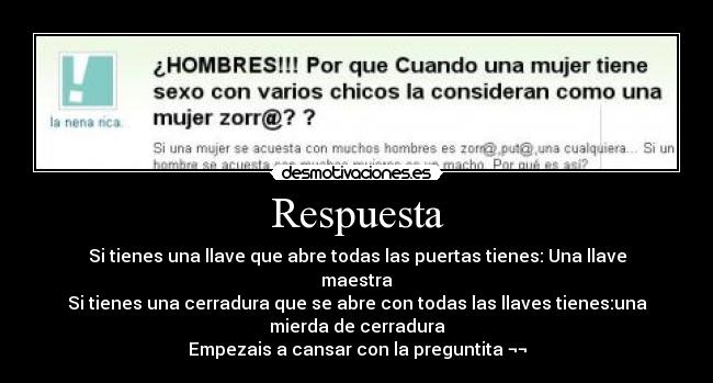 Respuesta - Si tienes una llave que abre todas las puertas tienes: Una llave
maestra
Si tienes una cerradura que se abre con todas las llaves tienes:una
mierda de cerradura
Empezais a cansar con la preguntita ¬¬