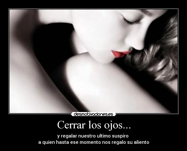Cerrar los ojos... - y regalar nuestro ultimo suspiro 
a quien hasta ese momento nos regalo su aliento