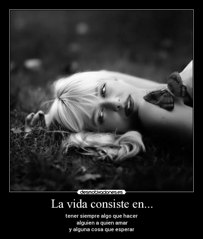 La vida consiste en... - tener siempre algo que hacer
 alguien a quien amar
y alguna cosa que esperar
