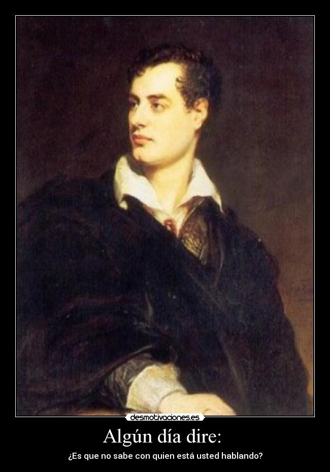 Algún día dire:  - ¿Es que no sabe con quien está usted hablando?