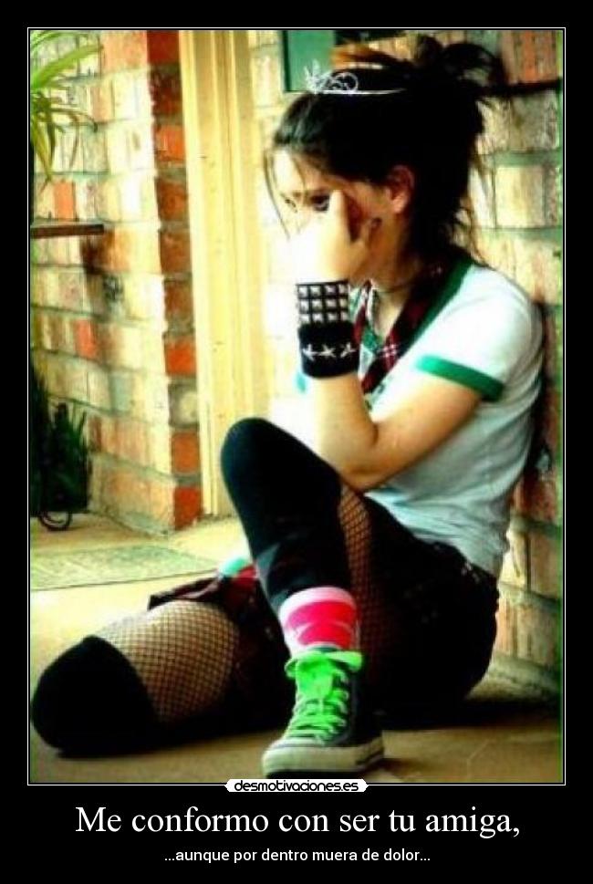 Me conformo con ser tu amiga, - ...aunque por dentro muera de dolor...