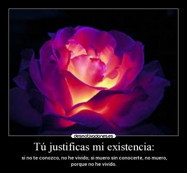 Tú justificas mi existencia: -  si no te conozco, no he vivido; si muero sin conocerte, no muero,
porque no he vivido.