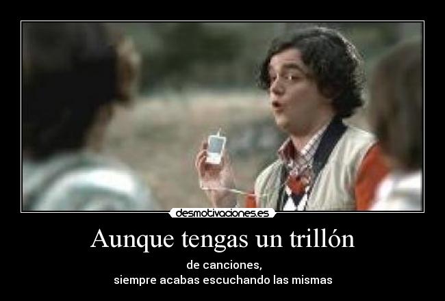 Aunque tengas un trillón - de canciones,
siempre acabas escuchando las mismas