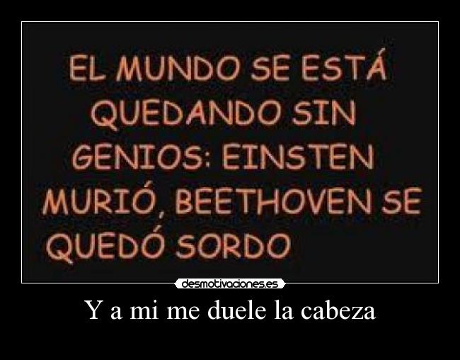 Y a mi me duele la cabeza -