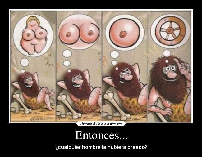 Entonces... - ¿cualquier hombre la hubiera creado?