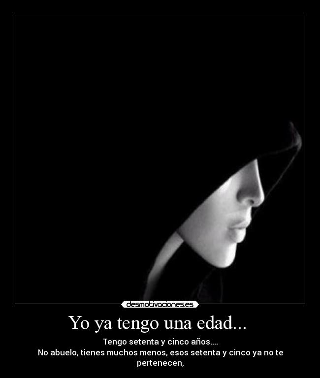 Yo ya tengo una edad...  - Tengo setenta y cinco años....
No abuelo, tienes muchos menos, esos setenta y cinco ya no te pertenecen,