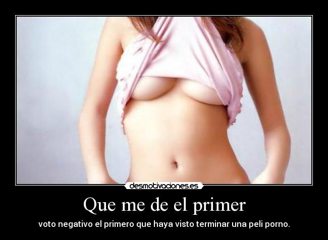Que me de el primer - voto negativo el primero que haya visto terminar una peli porno.