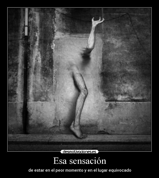 Esa sensación - de estar en el peor momento y en el lugar equivocado