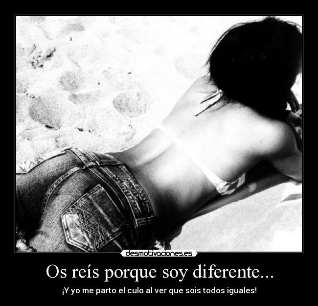 Os reís porque soy diferente... - ¡Y yo me parto el culo al ver que sois todos iguales!