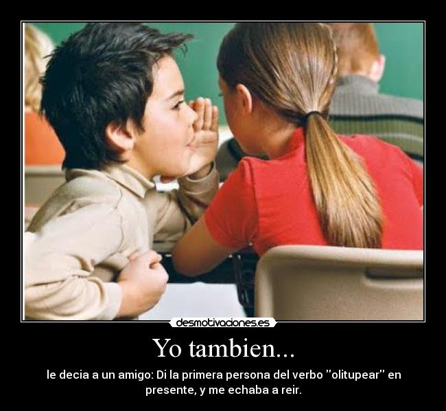 Yo tambien... - le decia a un amigo: Di la primera persona del verbo olitupear en
presente, y me echaba a reir.