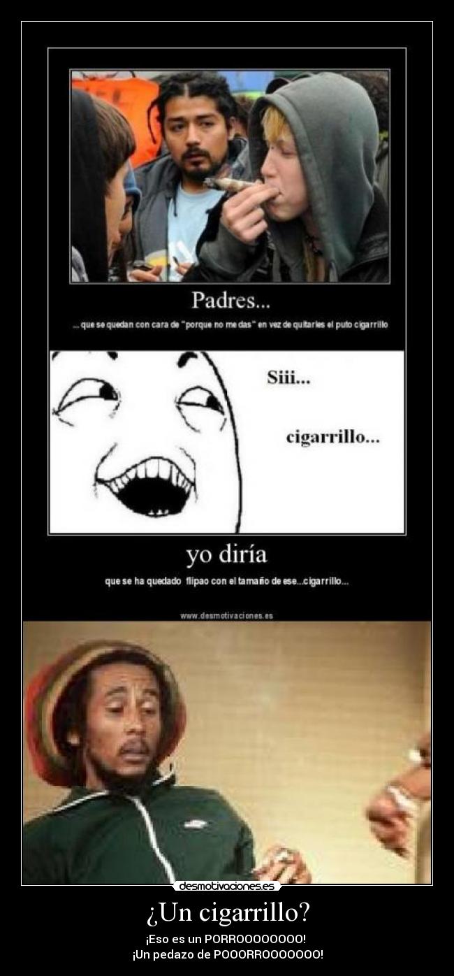 ¿Un cigarrillo? - ¡Eso es un PORROOOOOOOO!
¡Un pedazo de POOORROOOOOOO!