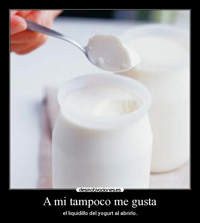 A mi tampoco me gusta - el liquidillo del yogurt al abrirlo..