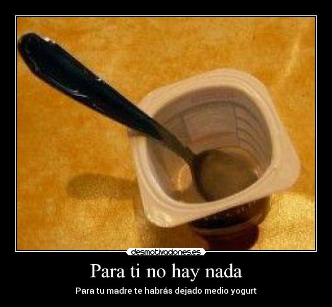 Para ti no hay nada - Para tu madre te habrás dejado medio yogurt