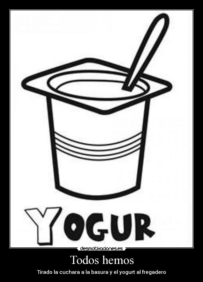 Todos hemos - Tirado la cuchara a la basura y el yogurt al fregadero