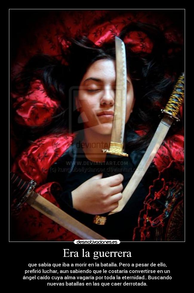 Era la guerrera - que sabía que iba a morir en la batalla. Pero a pesar de ello,
prefirió luchar, aun sabiendo que le costaría convertirse en un
ángel caído cuya alma vagaría por toda la eternidad.. Buscando
nuevas batallas en las que caer derrotada.