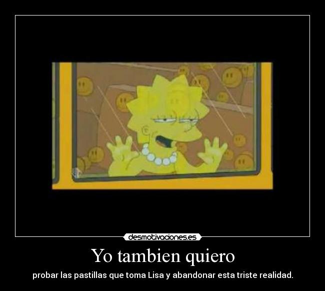 Yo tambien quiero - probar las pastillas que toma Lisa y abandonar esta triste realidad.