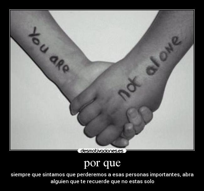 por que - siempre que sintamos que perderemos a esas personas importantes, abra
alguien que te recuerde que no estas solo