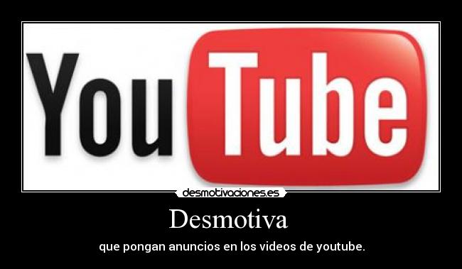 Desmotiva  - que pongan anuncios en los videos de youtube.