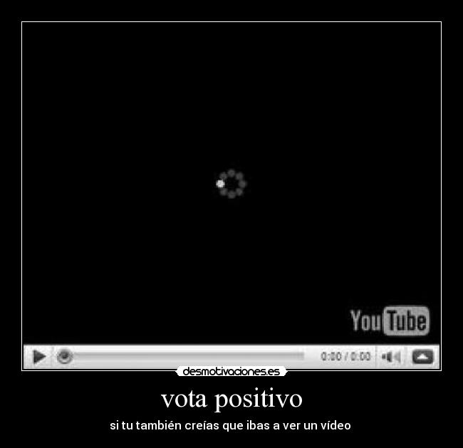 vota positivo - si tu también creías que ibas a ver un vídeo