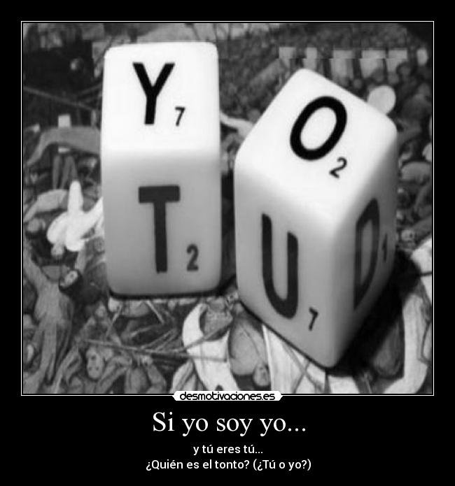 Si yo soy yo... - y tú eres tú...
¿Quién es el tonto? (¿Tú o yo?)