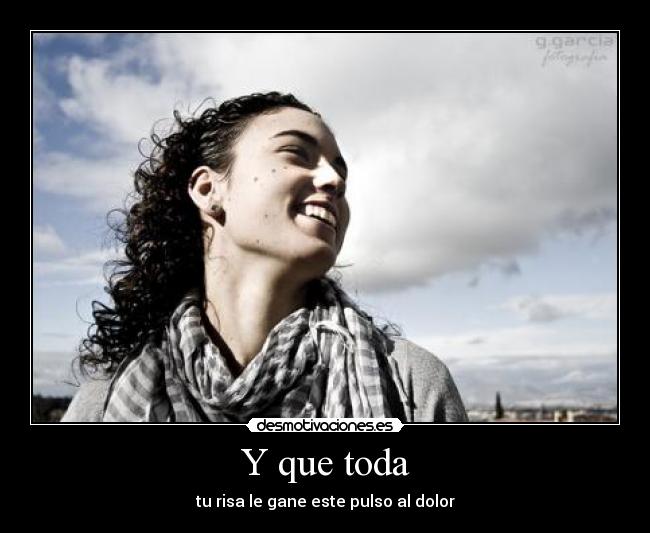 Y que toda - tu risa le gane este pulso al dolor