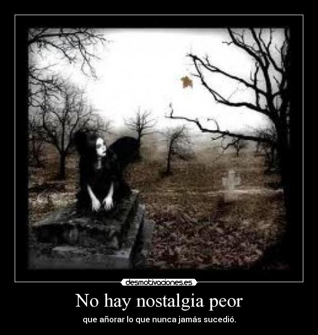 No hay nostalgia peor -