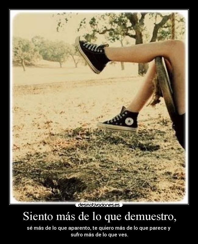 Siento más de lo que demuestro, - sé más de lo que aparento, te quiero más de lo que parece y
sufro más de lo que ves.