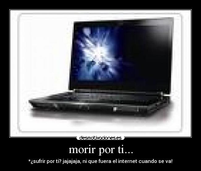 morir por ti... - *¿sufrir por ti? jajajaja, ni que fuera el internet cuando se va!