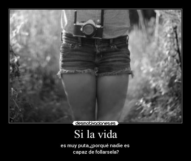 Si la vida - es muy puta,¿porqué nadie es
capaz de follarsela?