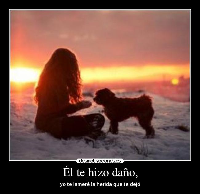 Él te hizo daño, - yo te lameré la herida que te dejó