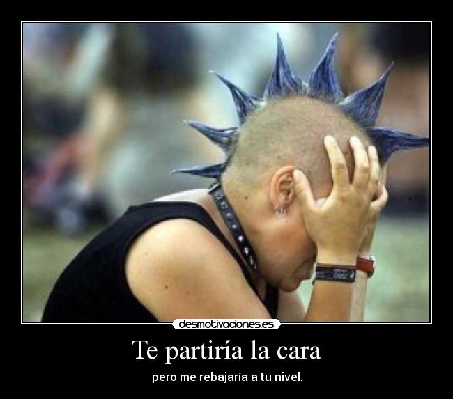 Te partiría la cara - pero me rebajaría a tu nivel.