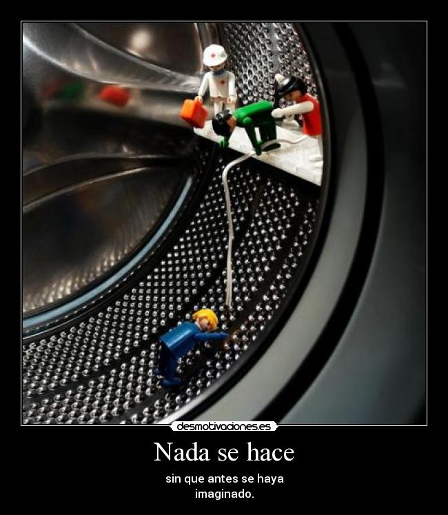 Nada se hace - sin que antes se haya
imaginado.