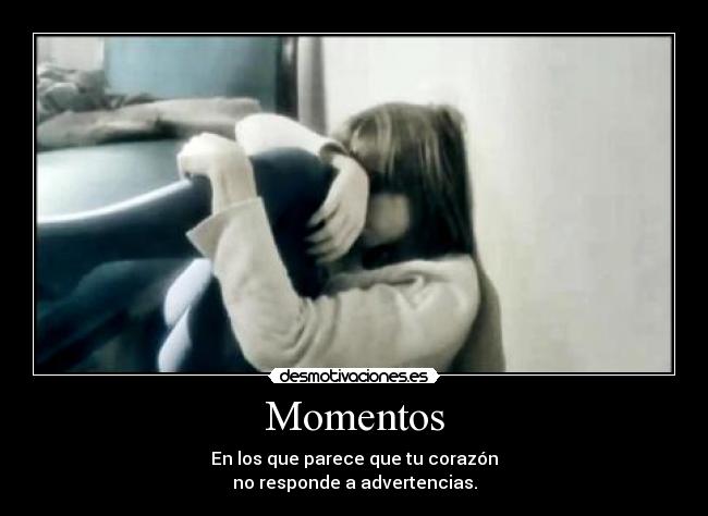 Momentos - En los que parece que tu corazón
no responde a advertencias.