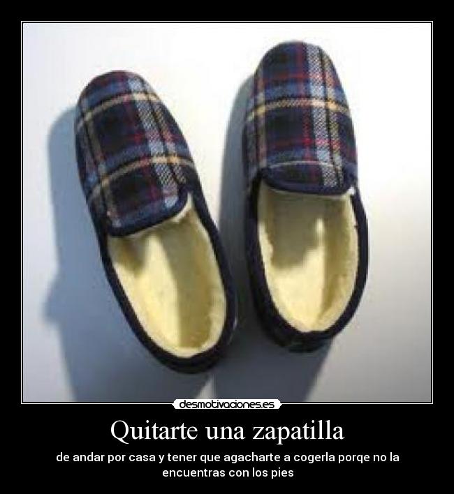 Quitarte una zapatilla - de andar por casa y tener que agacharte a cogerla porqe no la encuentras con los pies