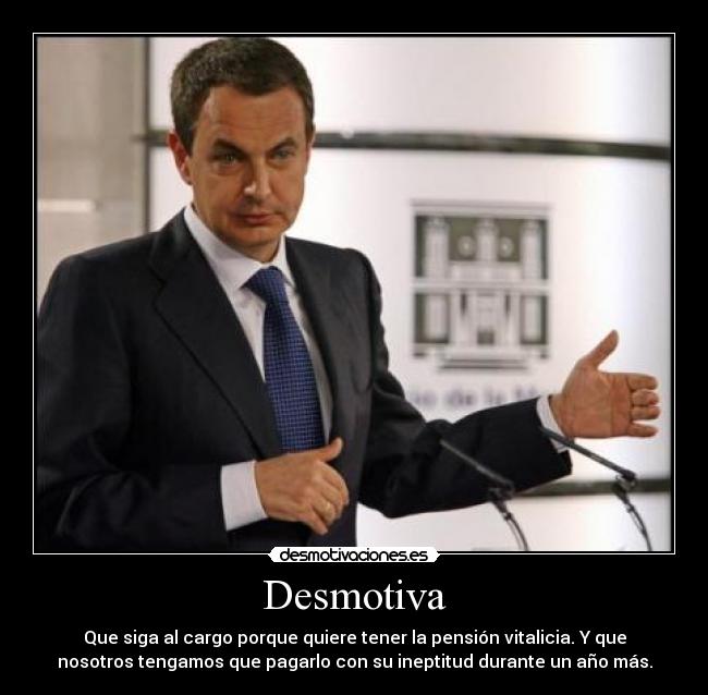 Desmotiva - Que siga al cargo porque quiere tener la pensión vitalicia. Y que
nosotros tengamos que pagarlo con su ineptitud durante un año más.