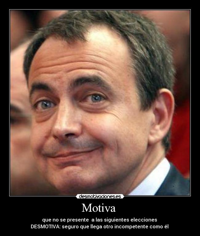 Motiva - que no se presente a las siguientes elecciones
DESMOTIVA: seguro que llega otro incompetente como él