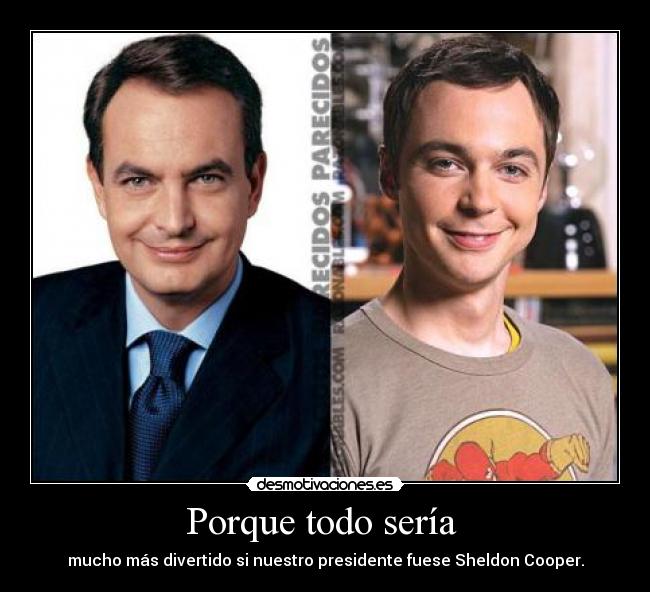 Porque todo sería  - mucho más divertido si nuestro presidente fuese Sheldon Cooper.