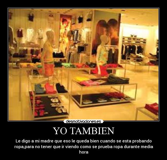 YO TAMBIEN - Le digo a mi madre que eso le queda bien cuando se esta probando
ropa,para no tener que ir viendo como se prueba ropa durante media
hora