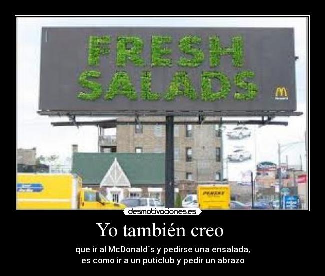 Yo también creo - que ir al McDonald`s y pedirse una ensalada,
es como ir a un puticlub y pedir un abrazo