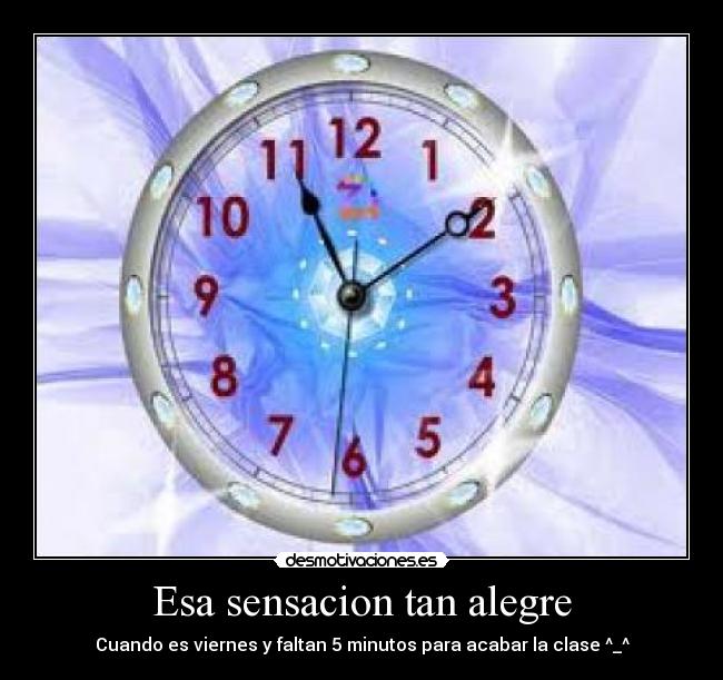 Esa sensacion tan alegre - Cuando es viernes y faltan 5 minutos para acabar la clase ^_^
