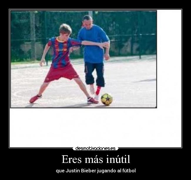 Eres más inútil - que Justin Bieber jugando al fútbol