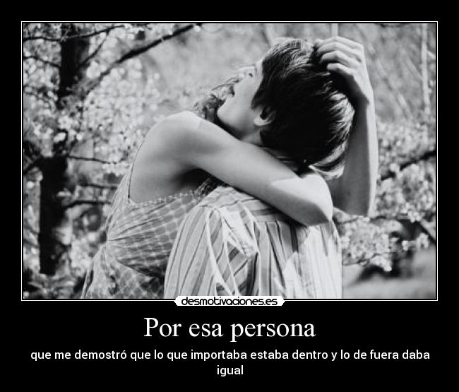 Por esa persona - que me demostró que lo que importaba estaba dentro y lo de fuera daba igual