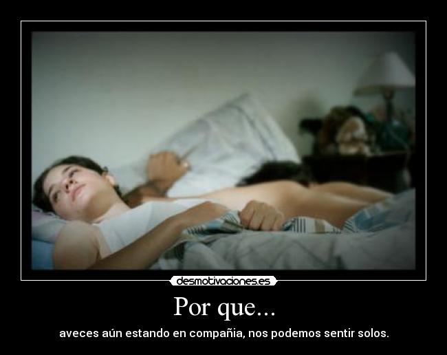 Por que... - aveces aún estando en compañia, nos podemos sentir solos.
