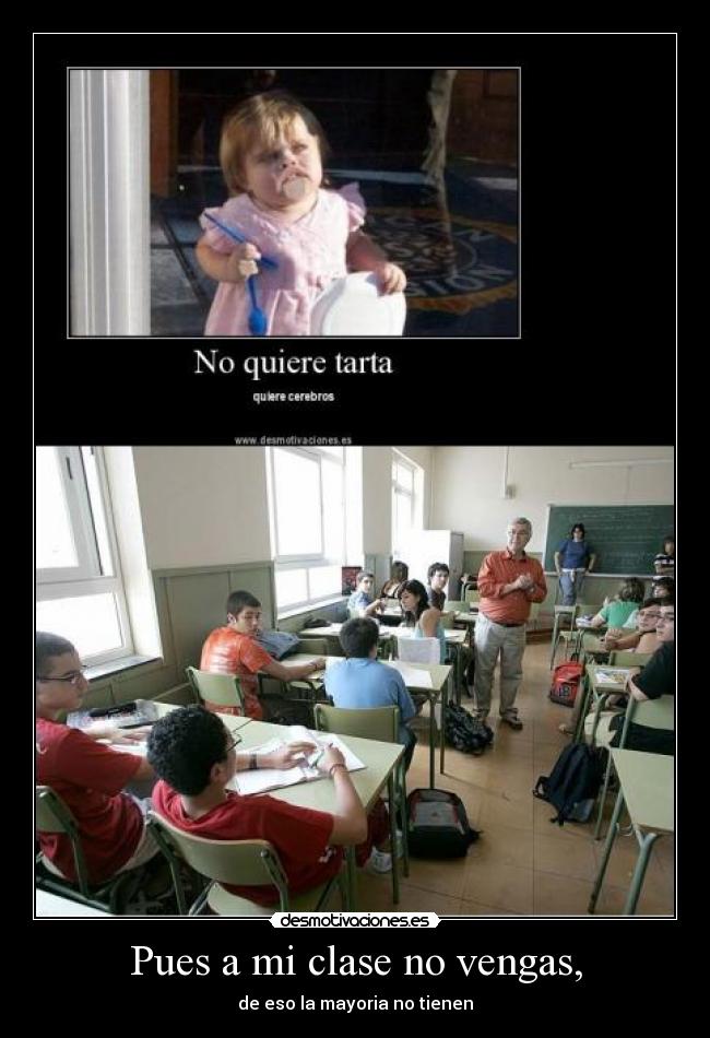 Pues a mi clase no vengas, -