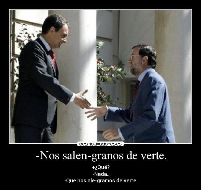 -Nos salen-granos de verte. - +¿Qué?
-Nada..
-Que nos ale-gramos de verte.