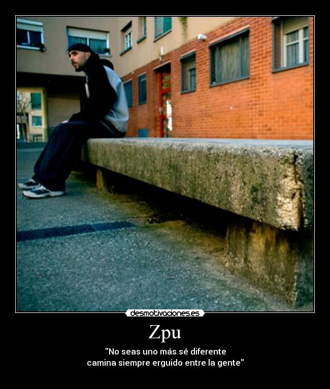 Zpu - No seas uno más sé diferente
camina siempre erguido entre la gente
