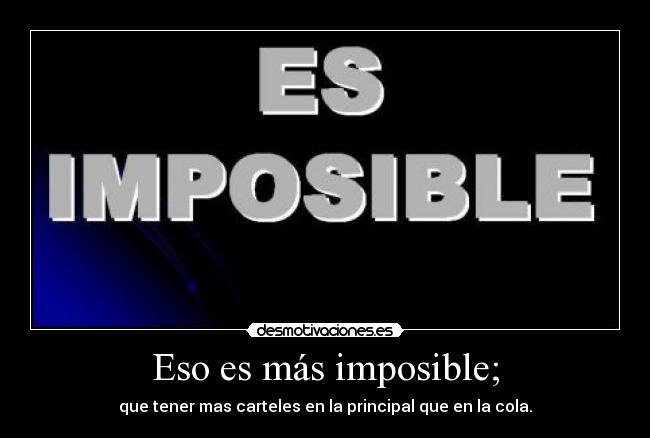 Eso es más imposible; - que tener mas carteles en la principal que en la cola.