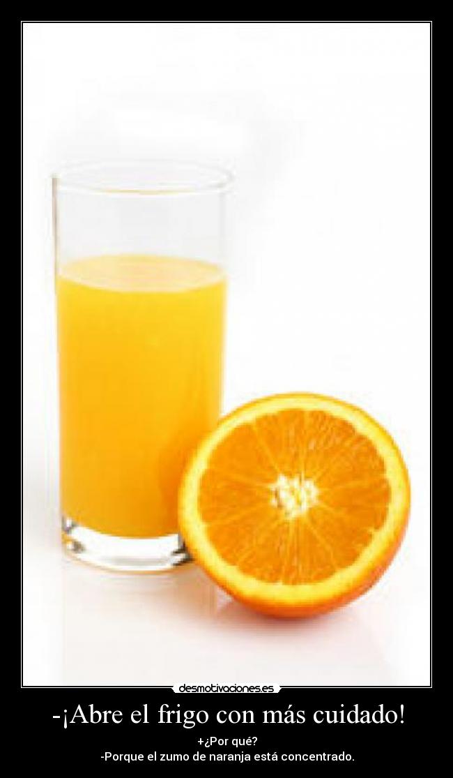 -¡Abre el frigo con más cuidado! - +¿Por qué?
-Porque el zumo de naranja está concentrado.