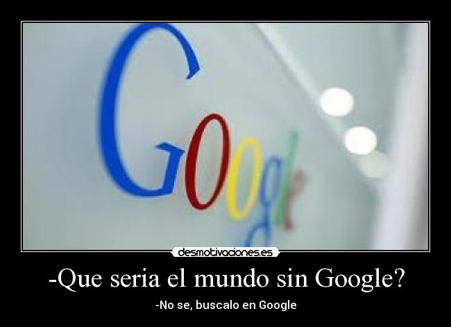 -Que seria el mundo sin Google? - -No se, buscalo en Google