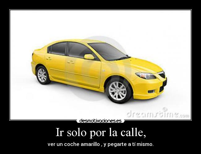 Ir solo por la calle, - ver un coche amarillo , y pegarte a tí mismo.